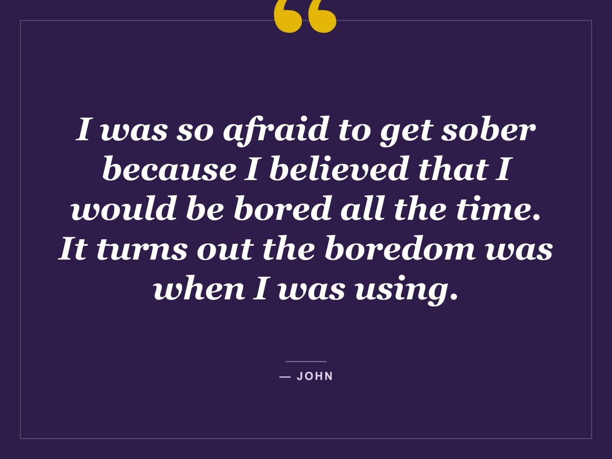 Quote card: "I was so afraid to get sober because I believed that I would be bored all the time. It turns out the boredom was when I was using." — John