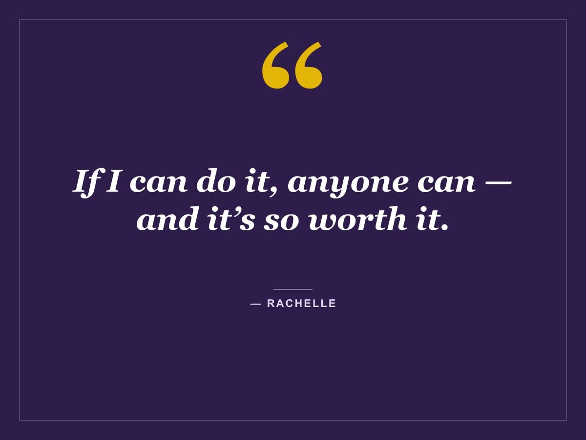 Quote card: "If I can do it, anyone can — and it’s so worth it." — Rachelle